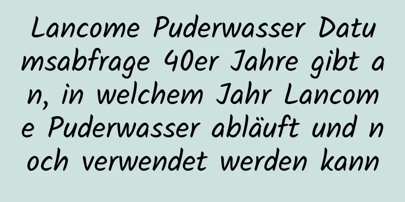 Lancome Puderwasser Datumsabfrage 40er Jahre gibt an, in welchem ​​Jahr Lancome Puderwasser abläuft und noch verwendet werden kann