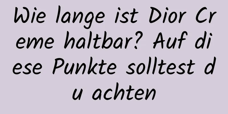 Wie lange ist Dior Creme haltbar? Auf diese Punkte solltest du achten
