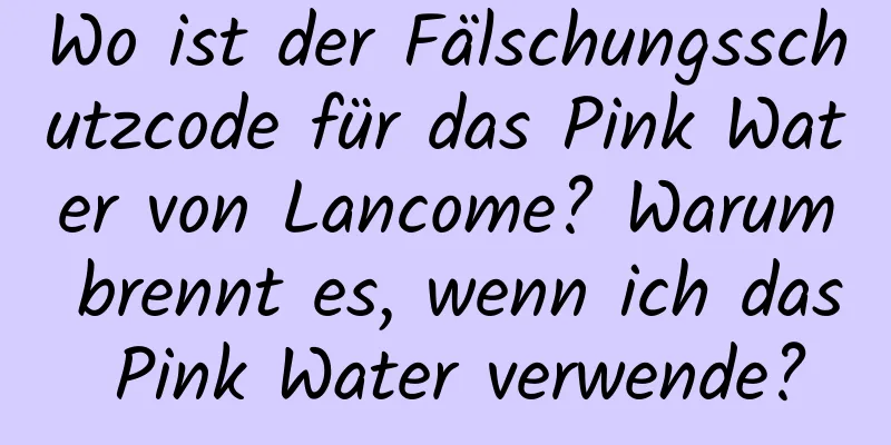 Wo ist der Fälschungsschutzcode für das Pink Water von Lancome? Warum brennt es, wenn ich das Pink Water verwende?