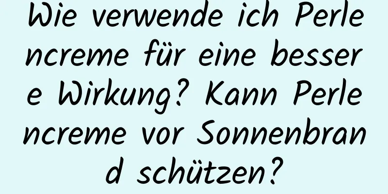 Wie verwende ich Perlencreme für eine bessere Wirkung? Kann Perlencreme vor Sonnenbrand schützen?