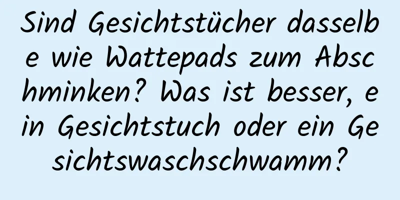 Sind Gesichtstücher dasselbe wie Wattepads zum Abschminken? Was ist besser, ein Gesichtstuch oder ein Gesichtswaschschwamm?