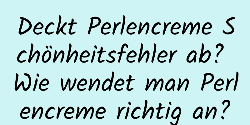 Deckt Perlencreme Schönheitsfehler ab? Wie wendet man Perlencreme richtig an?