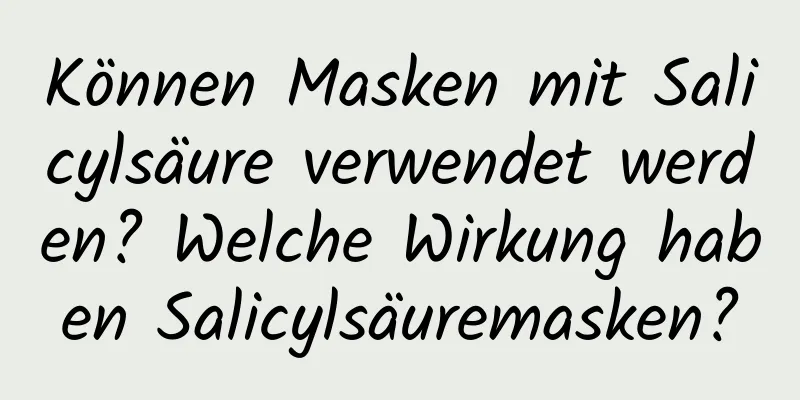 Können Masken mit Salicylsäure verwendet werden? Welche Wirkung haben Salicylsäuremasken?