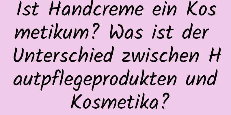 Ist Handcreme ein Kosmetikum? Was ist der Unterschied zwischen Hautpflegeprodukten und Kosmetika?