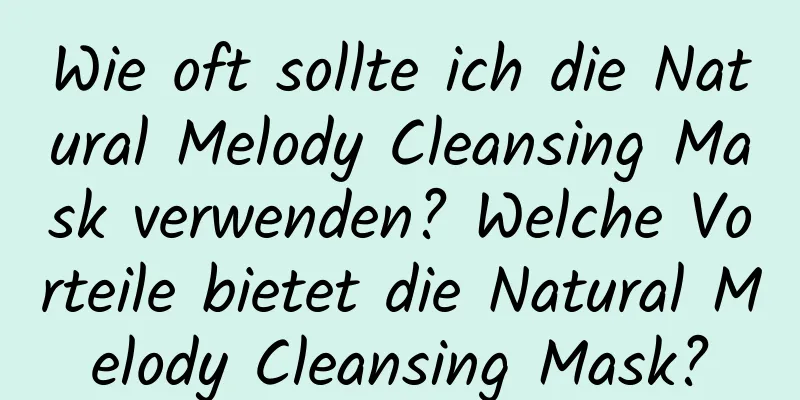 Wie oft sollte ich die Natural Melody Cleansing Mask verwenden? Welche Vorteile bietet die Natural Melody Cleansing Mask?