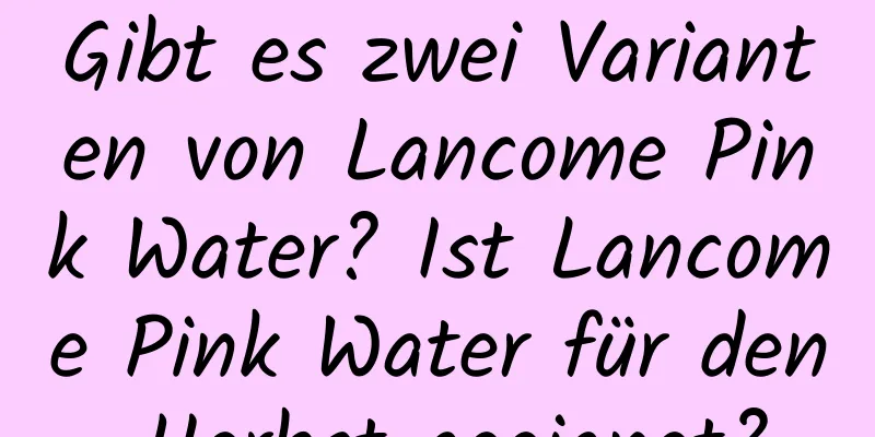Gibt es zwei Varianten von Lancome Pink Water? Ist Lancome Pink Water für den Herbst geeignet?