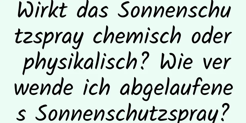 Wirkt das Sonnenschutzspray chemisch oder physikalisch? Wie verwende ich abgelaufenes Sonnenschutzspray?
