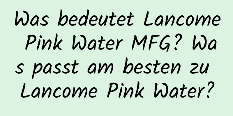 Was bedeutet Lancome Pink Water MFG? Was passt am besten zu Lancome Pink Water?