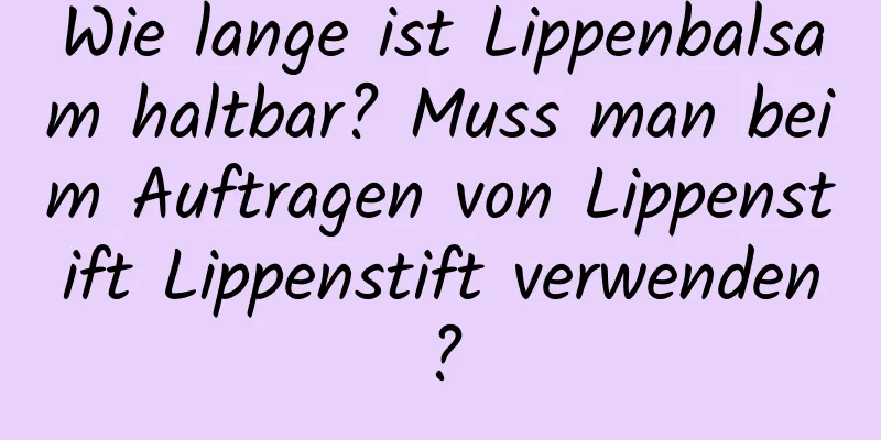 Wie lange ist Lippenbalsam haltbar? Muss man beim Auftragen von Lippenstift Lippenstift verwenden?