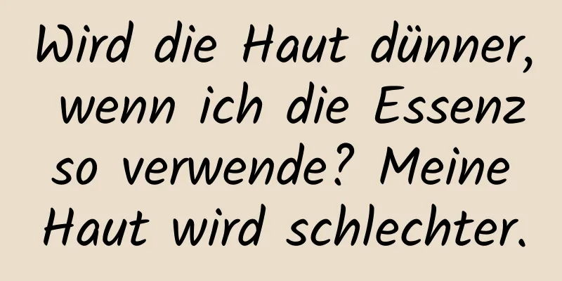 Wird die Haut dünner, wenn ich die Essenz so verwende? Meine Haut wird schlechter.