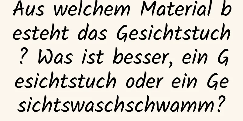 Aus welchem ​​Material besteht das Gesichtstuch? Was ist besser, ein Gesichtstuch oder ein Gesichtswaschschwamm?
