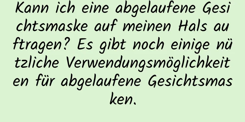 Kann ich eine abgelaufene Gesichtsmaske auf meinen Hals auftragen? Es gibt noch einige nützliche Verwendungsmöglichkeiten für abgelaufene Gesichtsmasken.