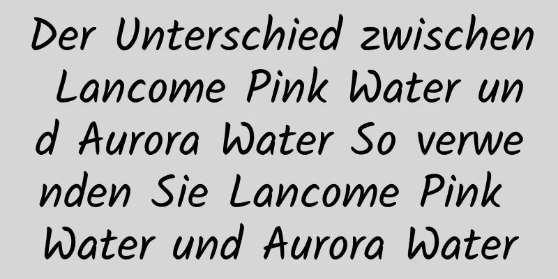 Der Unterschied zwischen Lancome Pink Water und Aurora Water So verwenden Sie Lancome Pink Water und Aurora Water