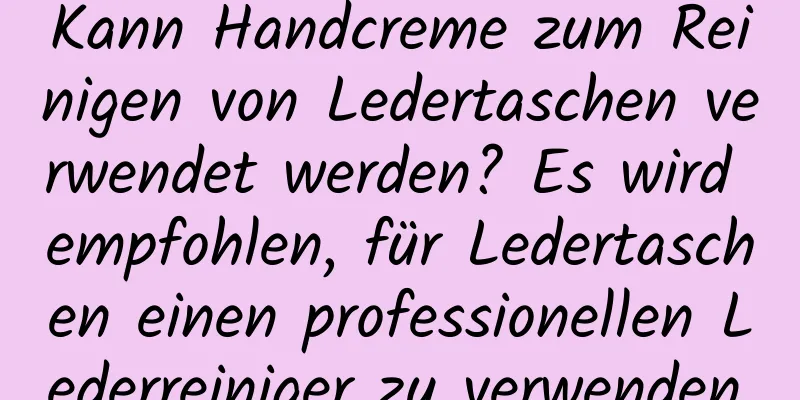 Kann Handcreme zum Reinigen von Ledertaschen verwendet werden? Es wird empfohlen, für Ledertaschen einen professionellen Lederreiniger zu verwenden.