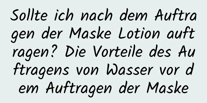 Sollte ich nach dem Auftragen der Maske Lotion auftragen? Die Vorteile des Auftragens von Wasser vor dem Auftragen der Maske