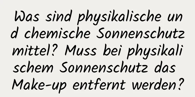 Was sind physikalische und chemische Sonnenschutzmittel? Muss bei physikalischem Sonnenschutz das Make-up entfernt werden?