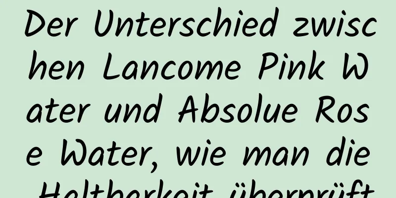 Der Unterschied zwischen Lancome Pink Water und Absolue Rose Water, wie man die Haltbarkeit überprüft