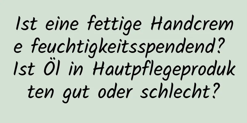 Ist eine fettige Handcreme feuchtigkeitsspendend? Ist Öl in Hautpflegeprodukten gut oder schlecht?