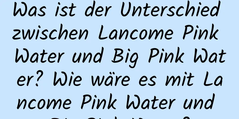 Was ist der Unterschied zwischen Lancome Pink Water und Big Pink Water? Wie wäre es mit Lancome Pink Water und Big Pink Water?