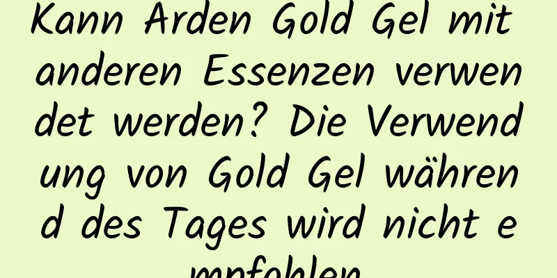 Kann Arden Gold Gel mit anderen Essenzen verwendet werden? Die Verwendung von Gold Gel während des Tages wird nicht empfohlen.