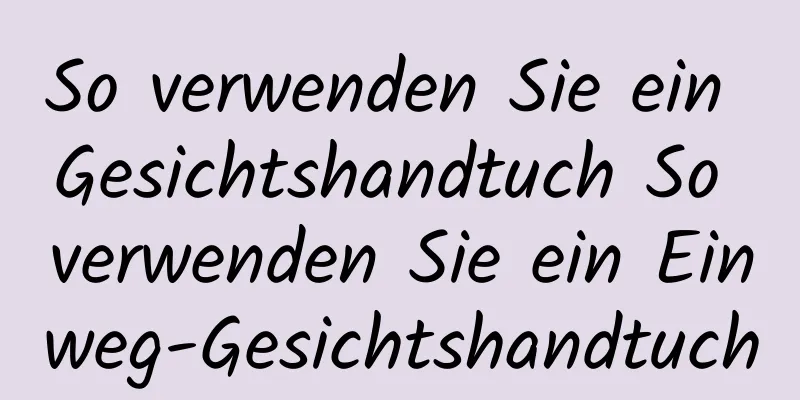 So verwenden Sie ein Gesichtshandtuch So verwenden Sie ein Einweg-Gesichtshandtuch