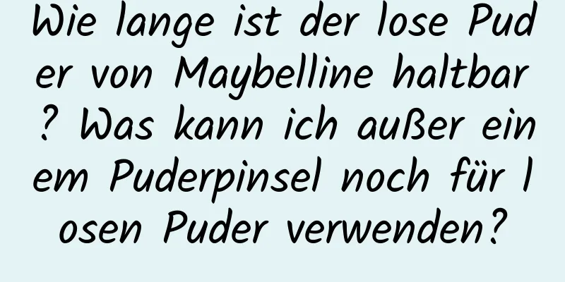 Wie lange ist der lose Puder von Maybelline haltbar? Was kann ich außer einem Puderpinsel noch für losen Puder verwenden?