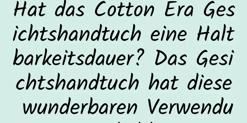 Hat das Cotton Era Gesichtshandtuch eine Haltbarkeitsdauer? Das Gesichtshandtuch hat diese wunderbaren Verwendungsmöglichkeiten