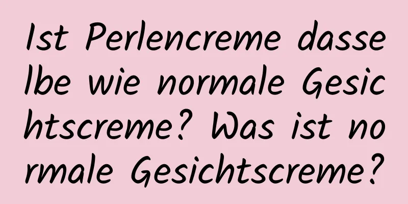Ist Perlencreme dasselbe wie normale Gesichtscreme? Was ist normale Gesichtscreme?