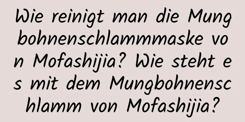 Wie reinigt man die Mungbohnenschlammmaske von Mofashijia? Wie steht es mit dem Mungbohnenschlamm von Mofashijia?