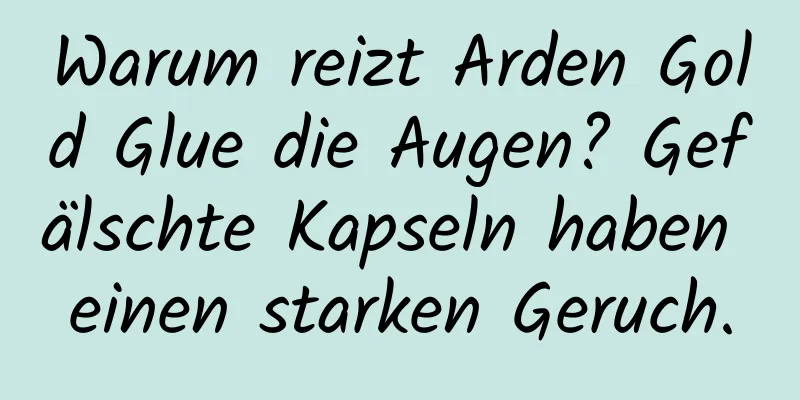 Warum reizt Arden Gold Glue die Augen? Gefälschte Kapseln haben einen starken Geruch.