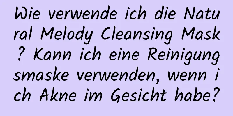 Wie verwende ich die Natural Melody Cleansing Mask? Kann ich eine Reinigungsmaske verwenden, wenn ich Akne im Gesicht habe?