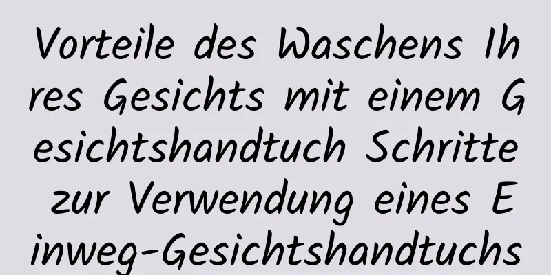 Vorteile des Waschens Ihres Gesichts mit einem Gesichtshandtuch Schritte zur Verwendung eines Einweg-Gesichtshandtuchs