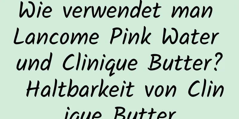 Wie verwendet man Lancome Pink Water und Clinique Butter? Haltbarkeit von Clinique Butter