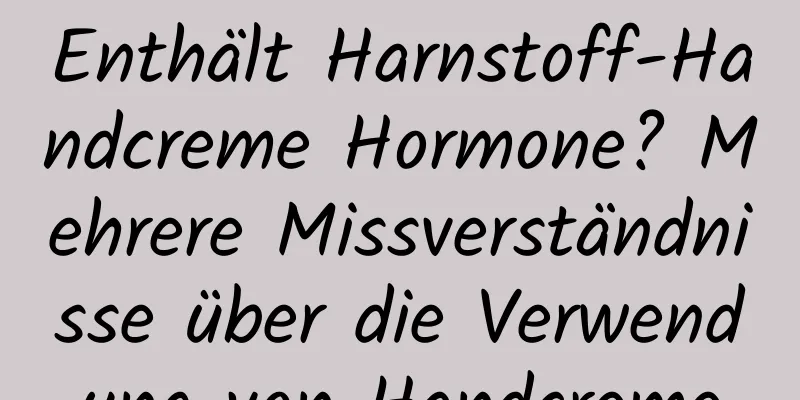 Enthält Harnstoff-Handcreme Hormone? Mehrere Missverständnisse über die Verwendung von Handcreme