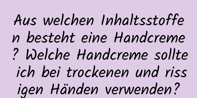Aus welchen Inhaltsstoffen besteht eine Handcreme? Welche Handcreme sollte ich bei trockenen und rissigen Händen verwenden?