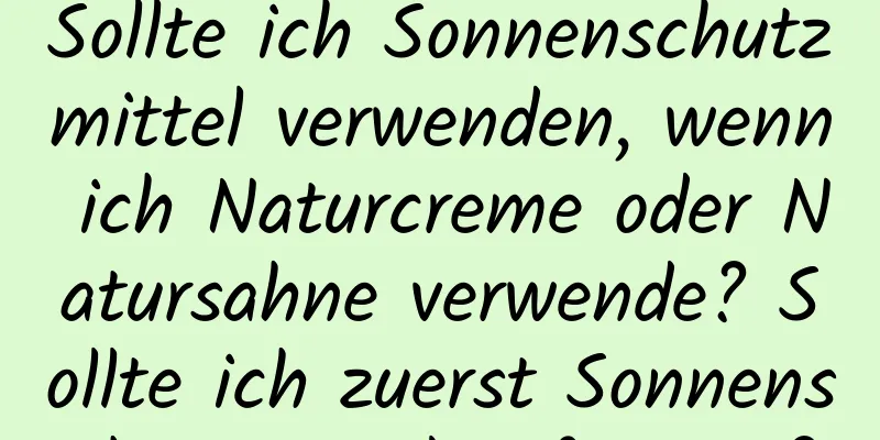 Sollte ich Sonnenschutzmittel verwenden, wenn ich Naturcreme oder Natursahne verwende? Sollte ich zuerst Sonnenschutzmittel auftragen?