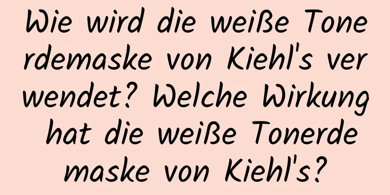 Wie wird die weiße Tonerdemaske von Kiehl's verwendet? Welche Wirkung hat die weiße Tonerdemaske von Kiehl's?