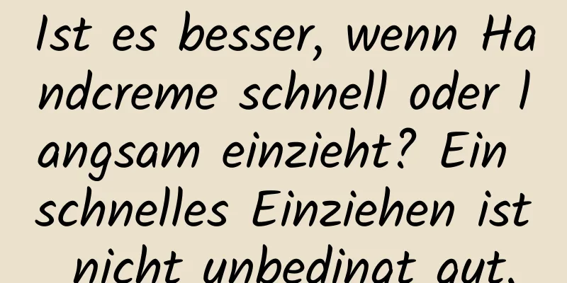 Ist es besser, wenn Handcreme schnell oder langsam einzieht? Ein schnelles Einziehen ist nicht unbedingt gut.