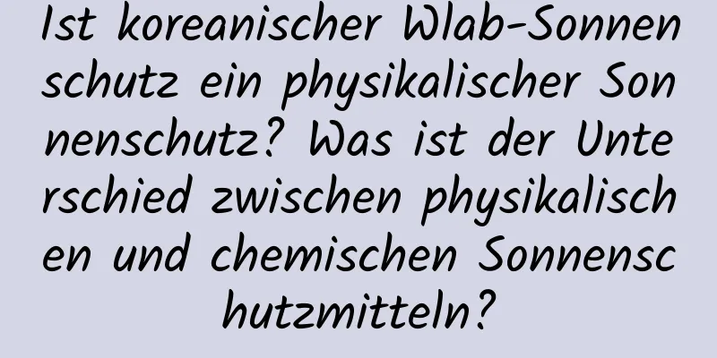 Ist koreanischer Wlab-Sonnenschutz ein physikalischer Sonnenschutz? Was ist der Unterschied zwischen physikalischen und chemischen Sonnenschutzmitteln?