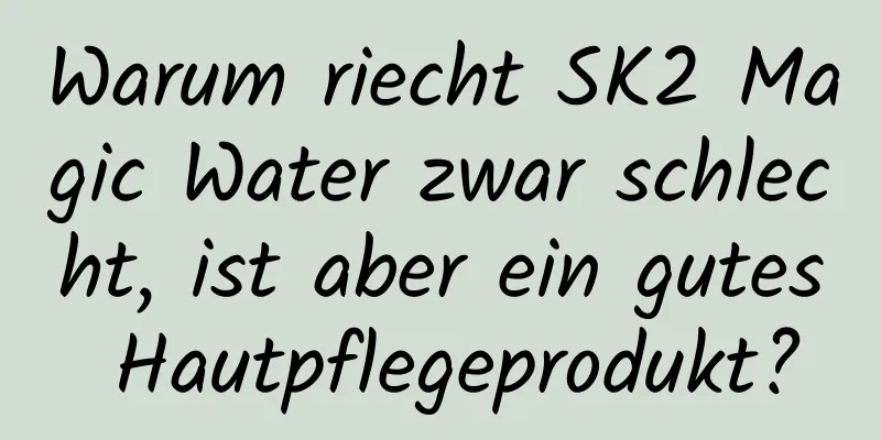 Warum riecht SK2 Magic Water zwar schlecht, ist aber ein gutes Hautpflegeprodukt?
