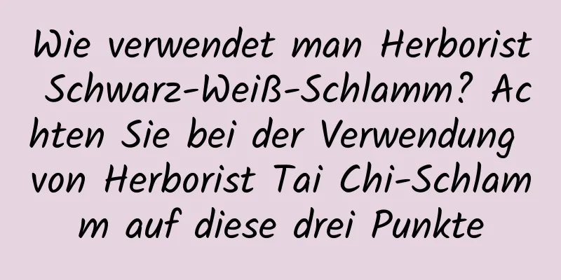 Wie verwendet man Herborist Schwarz-Weiß-Schlamm? Achten Sie bei der Verwendung von Herborist Tai Chi-Schlamm auf diese drei Punkte