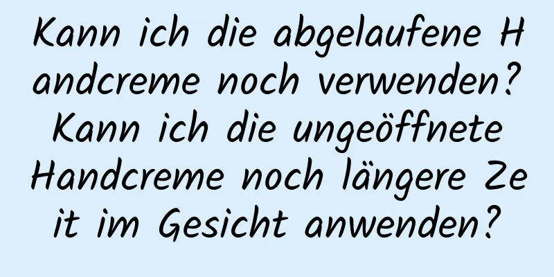 Kann ich die abgelaufene Handcreme noch verwenden? Kann ich die ungeöffnete Handcreme noch längere Zeit im Gesicht anwenden?
