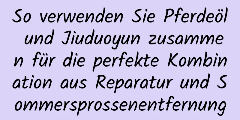 So verwenden Sie Pferdeöl und Jiuduoyun zusammen für die perfekte Kombination aus Reparatur und Sommersprossenentfernung