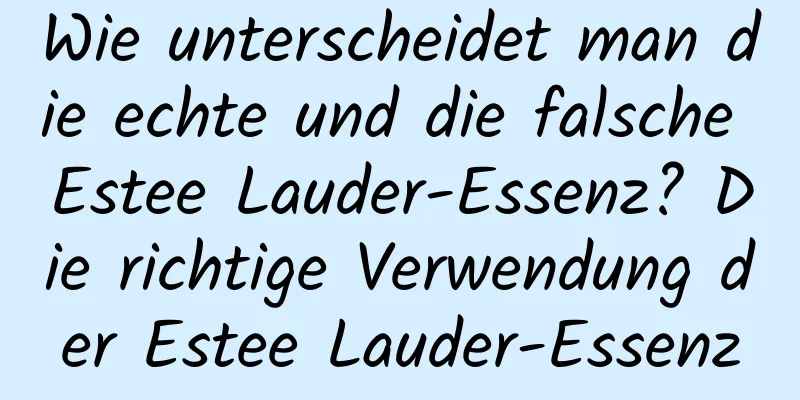 Wie unterscheidet man die echte und die falsche Estee Lauder-Essenz? Die richtige Verwendung der Estee Lauder-Essenz
