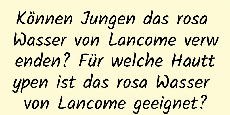Können Jungen das rosa Wasser von Lancome verwenden? Für welche Hauttypen ist das rosa Wasser von Lancome geeignet?