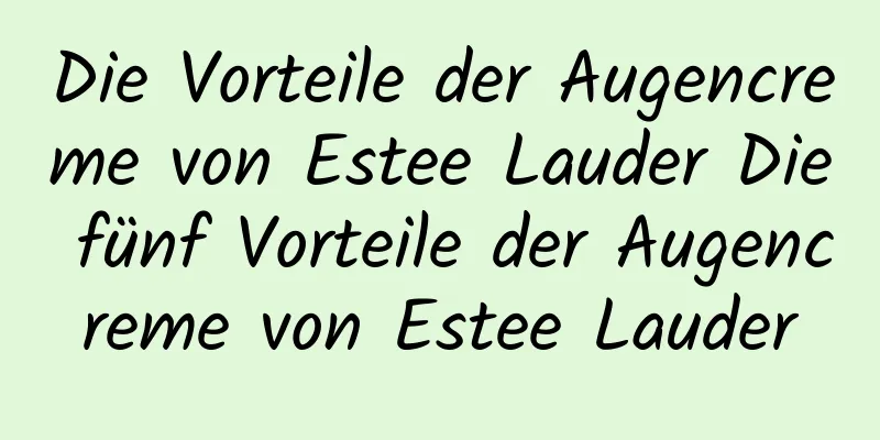 Die Vorteile der Augencreme von Estee Lauder Die fünf Vorteile der Augencreme von Estee Lauder