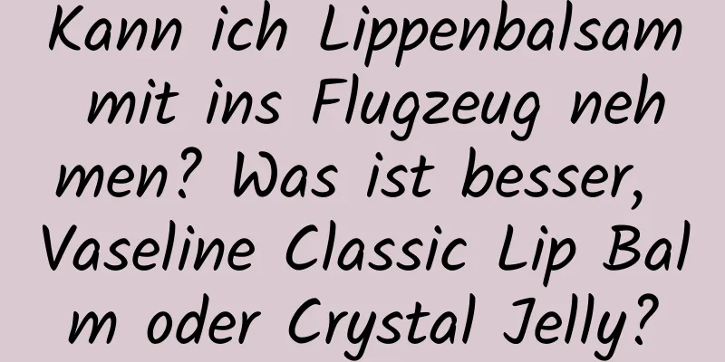 Kann ich Lippenbalsam mit ins Flugzeug nehmen? Was ist besser, Vaseline Classic Lip Balm oder Crystal Jelly?