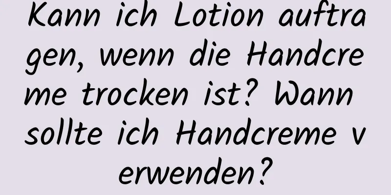 Kann ich Lotion auftragen, wenn die Handcreme trocken ist? Wann sollte ich Handcreme verwenden?