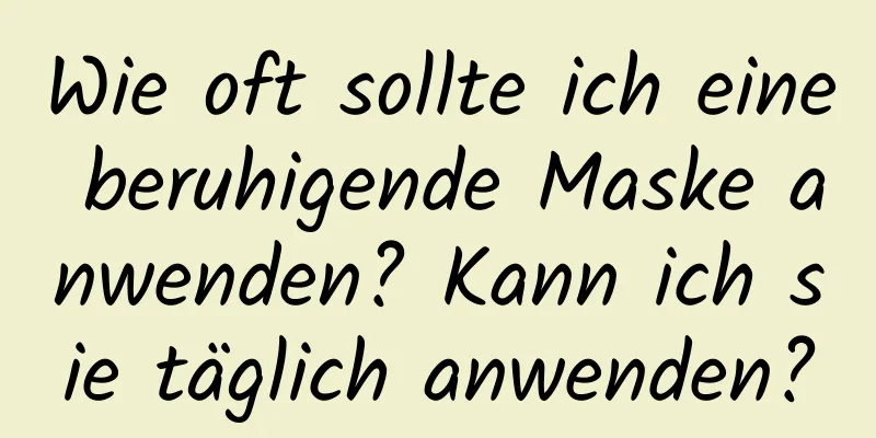 Wie oft sollte ich eine beruhigende Maske anwenden? Kann ich sie täglich anwenden?