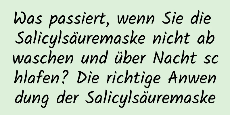 Was passiert, wenn Sie die Salicylsäuremaske nicht abwaschen und über Nacht schlafen? Die richtige Anwendung der Salicylsäuremaske